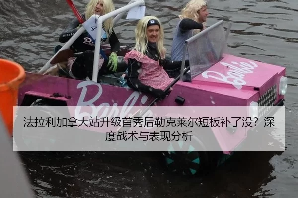 法拉利加拿大站升级首秀后勒克莱尔短板补了没？深度战术与表现分析